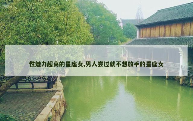 性魅力超高的星座女,男人尝过就不想放手的星座女