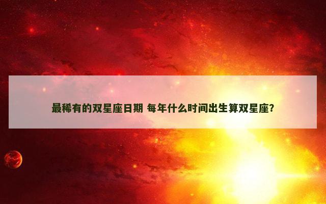 最稀有的双星座日期 每年什么时间出生算双星座？