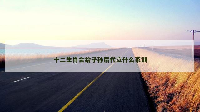 十二生肖会给子孙后代立什么家训