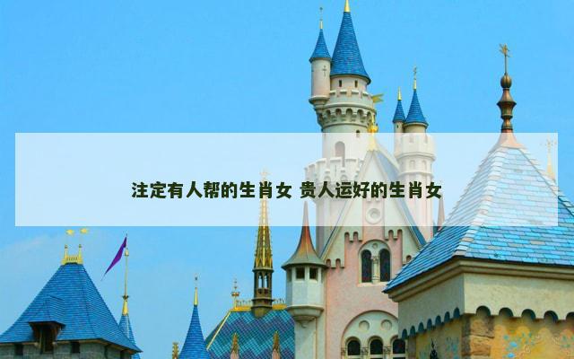 注定有人帮的生肖女 贵人运好的生肖女