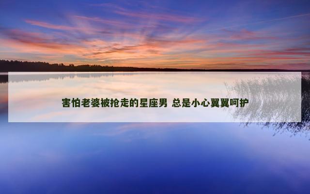 害怕老婆被抢走的星座男 总是小心翼翼呵护