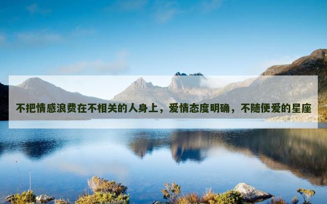 不把情感浪费在不相关的人身上，爱情态度明确，不随便爱的星座