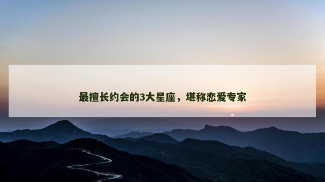 最擅长约会的3大星座，堪称恋爱专家