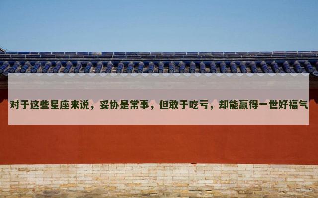 对于这些星座来说，妥协是常事，但敢于吃亏，却能赢得一世好福气