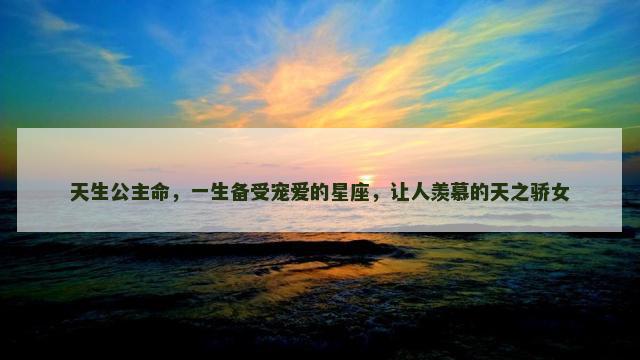 天生公主命，一生备受宠爱的星座，让人羡慕的天之骄女