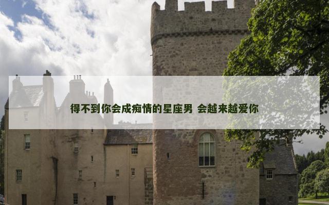 得不到你会成痴情的星座男 会越来越爱你