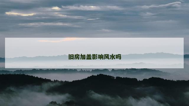 旧房加盖影响风水吗