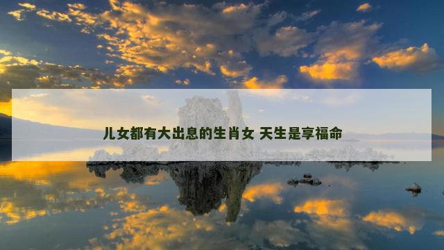 儿女都有大出息的生肖女 天生是享福命