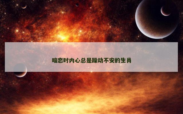 暗恋时内心总是躁动不安的生肖