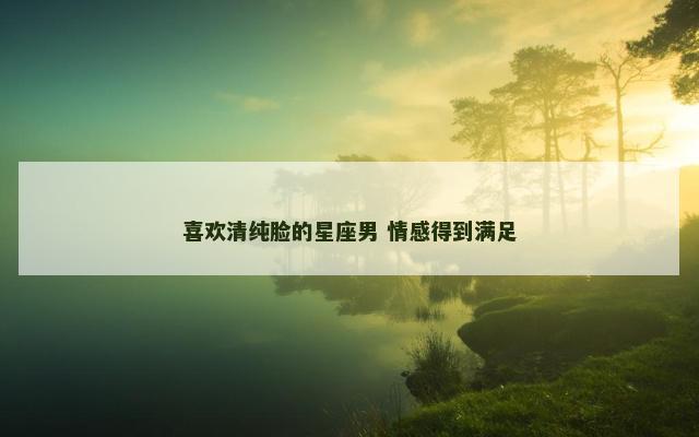喜欢清纯脸的星座男 情感得到满足