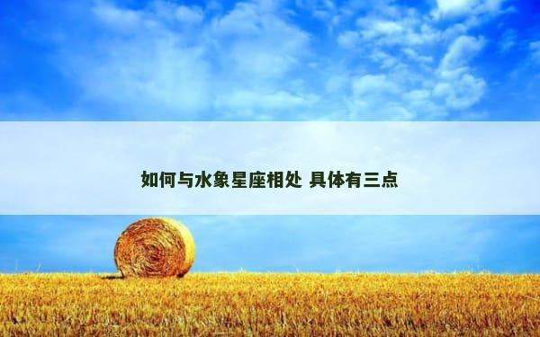 如何与水象星座相处 具体有三点
