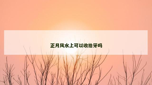 正月风水上可以收拾牙吗