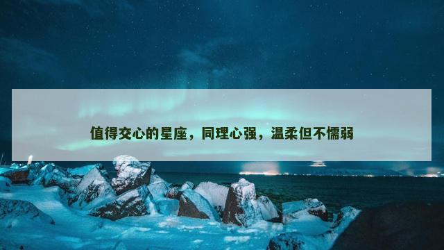 值得交心的星座，同理心强，温柔但不懦弱