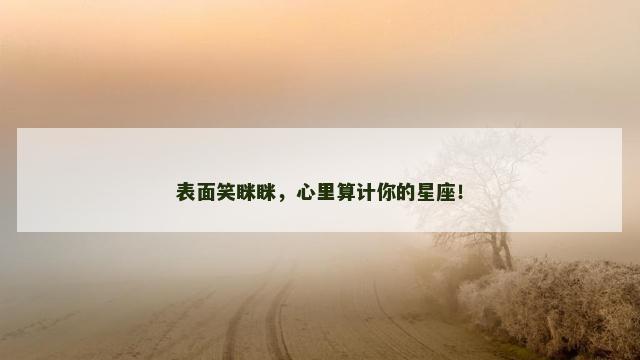 表面笑眯眯，心里算计你的星座！