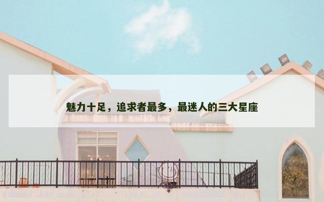 魅力十足，追求者最多，最迷人的三大星座