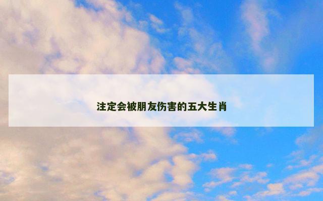 注定会被朋友伤害的五大生肖