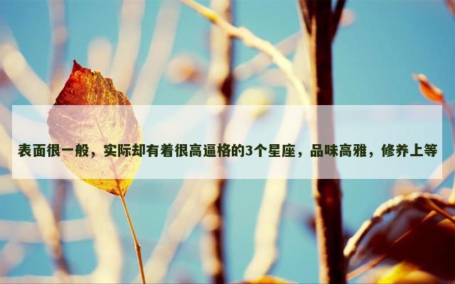 表面很一般，实际却有着很高逼格的3个星座，品味高雅，修养上等