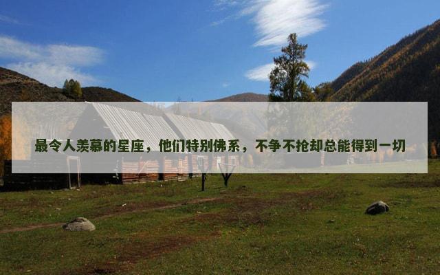 最令人羡慕的星座，他们特别佛系，不争不抢却总能得到一切