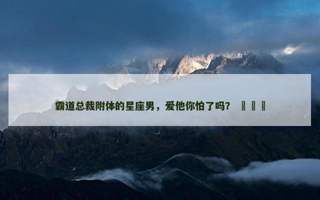 霸道总裁附体的星座男，爱他你怕了吗？ ​​​