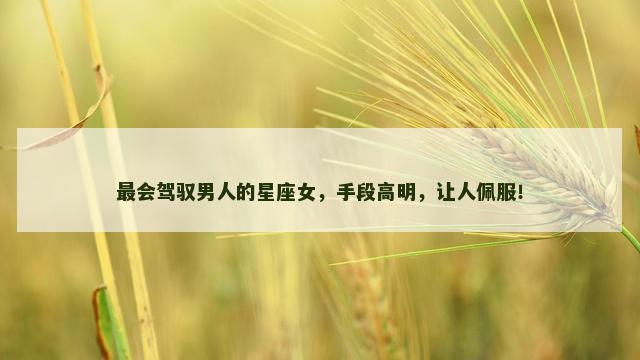 最会驾驭男人的星座女，手段高明，让人佩服！