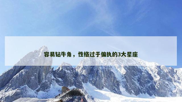 容易钻牛角，性格过于偏执的3大星座
