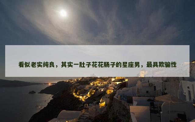 看似老实纯良，其实一肚子花花肠子的星座男，最具欺骗性