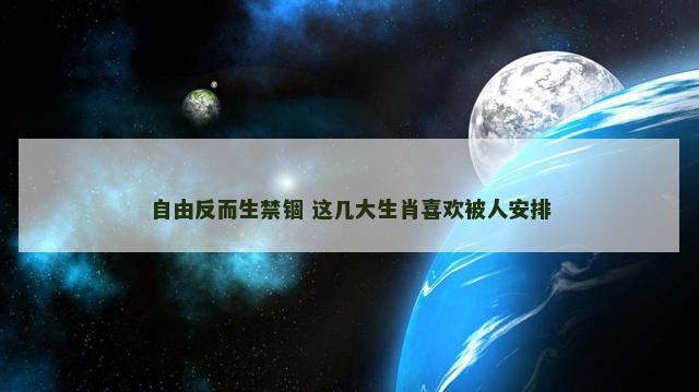 自由反而生禁锢 这几大生肖喜欢被人安排