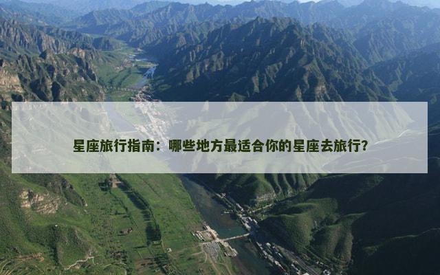 星座旅行指南：哪些地方最适合你的星座去旅行？