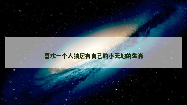 喜欢一个人独居有自己的小天地的生肖