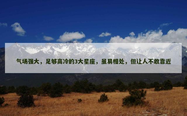 气场强大，足够高冷的3大星座，虽易相处，但让人不敢靠近