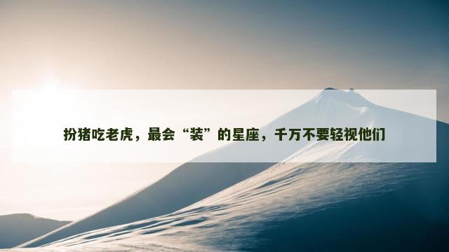 扮猪吃老虎，最会“装”的星座，千万不要轻视他们
