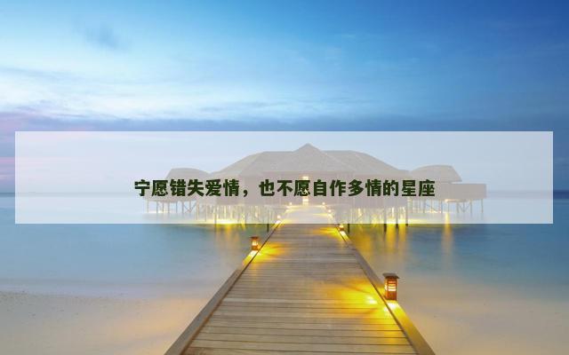 宁愿错失爱情，也不愿自作多情的星座