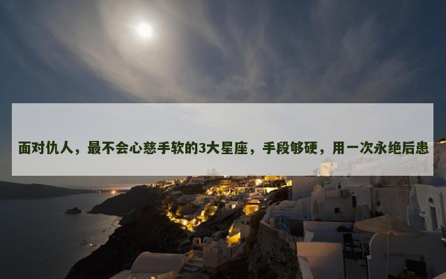 面对仇人，最不会心慈手软的3大星座，手段够硬，用一次永绝后患