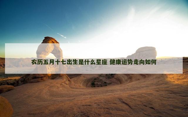 农历五月十七出生是什么星座 健康运势走向如何