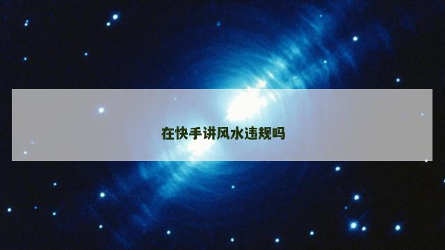 在快手讲风水违规吗