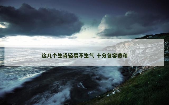 这几个生肖轻易不生气 十分包容宽和