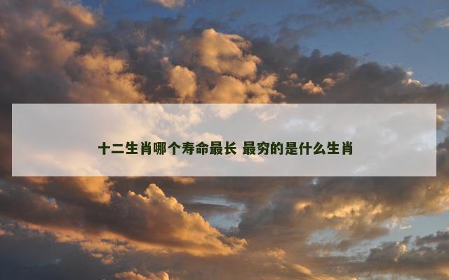 十二生肖哪个寿命最长 最穷的是什么生肖