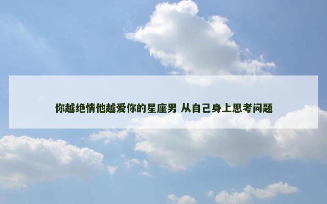 你越绝情他越爱你的星座男 从自己身上思考问题
