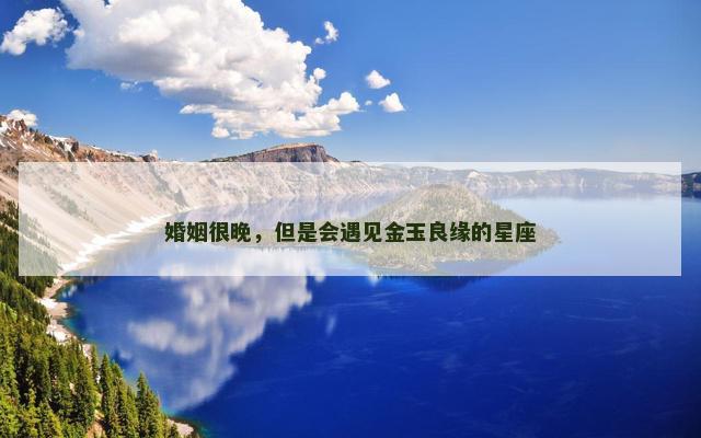 婚姻很晚，但是会遇见金玉良缘的星座