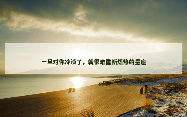 一旦对你冷淡了，就很难重新焐热的星座