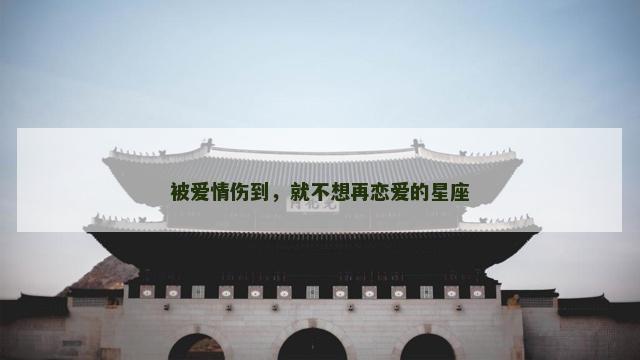 被爱情伤到，就不想再恋爱的星座