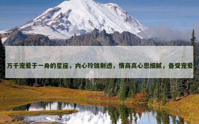 万千宠爱于一身的星座，内心玲珑剔透，情商高心思细腻，备受宠爱