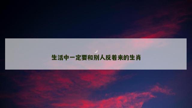 生活中一定要和别人反着来的生肖
