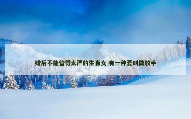 婚后不能管得太严的生肖女 有一种爱叫做放手