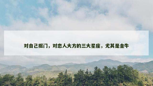 对自己抠门，对恋人大方的三大星座，尤其是金牛