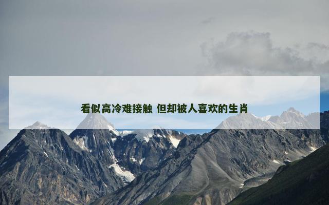 看似高冷难接触 但却被人喜欢的生肖