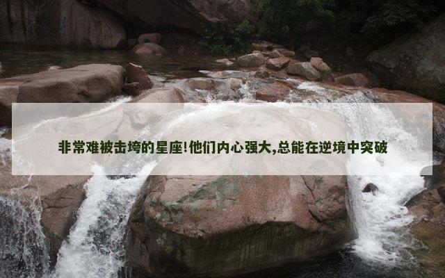 非常难被击垮的星座!他们内心强大,总能在逆境中突破