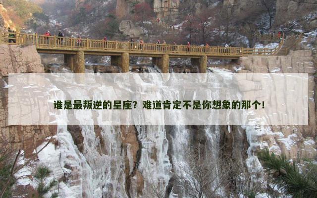 谁是最叛逆的星座？难道肯定不是你想象的那个！