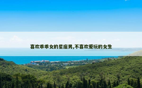 喜欢乖乖女的星座男,不喜欢爱玩的女生