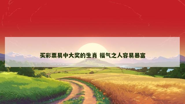 买彩票易中大奖的生肖 福气之人容易暴富